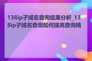 138ip子域名查询结果分析_138ip子域名查询如何提高查询精度
