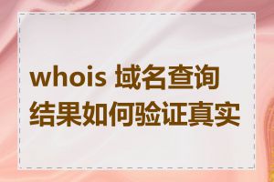 whois 域名查询结果如何验证真实性