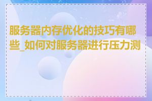 服务器内存优化的技巧有哪些_如何对服务器进行压力测试