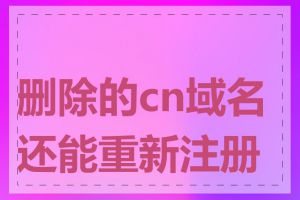 删除的cn域名还能重新注册吗