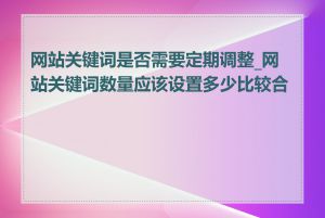 网站关键词是否需要定期调整_网站关键词数量应该设置多少比较合适