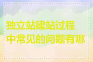 独立站建站过程中常见的问题有哪些