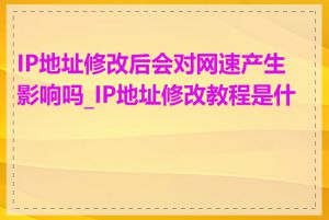IP地址修改后会对网速产生影响吗_IP地址修改教程是什么