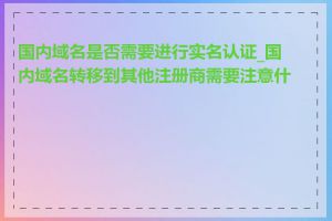 国内域名是否需要进行实名认证_国内域名转移到其他注册商需要注意什么