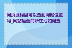 网页源码里可以查到网站位置吗_网站运营商所在地如何查询