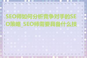 SEO师如何分析竞争对手的SEO策略_SEO师需要具备什么技能