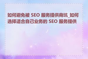 如何避免被 SEO 服务提供商坑_如何选择适合自己业务的 SEO 服务提供商
