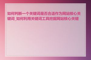 如何判断一个关键词是否合适作为网站核心关键词_如何利用关键词工具挖掘网站核心关键词
