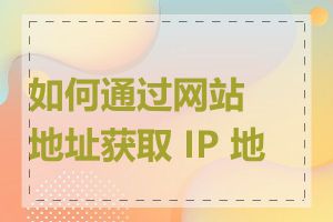 如何通过网站地址获取 IP 地址