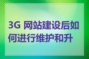 3G 网站建设后如何进行维护和升级
