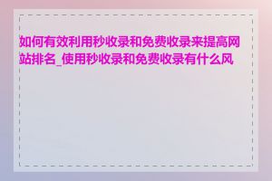 如何有效利用秒收录和免费收录来提高网站排名_使用秒收录和免费收录有什么风险