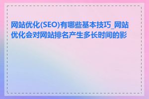 网站优化(SEO)有哪些基本技巧_网站优化会对网站排名产生多长时间的影响