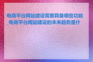 电商平台网站建设需要具备哪些功能_电商平台网站建设的未来趋势是什么