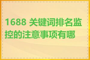1688 关键词排名监控的注意事项有哪些