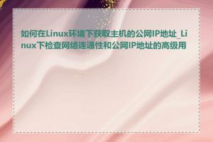 如何在Linux环境下获取主机的公网IP地址_Linux下检查网络连通性和公网IP地址的高级用法