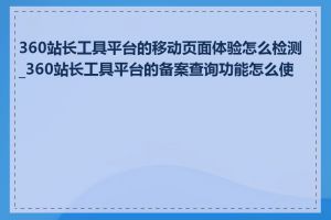 360站长工具平台的移动页面体验怎么检测_360站长工具平台的备案查询功能怎么使用