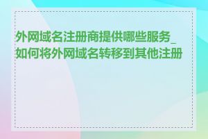 外网域名注册商提供哪些服务_如何将外网域名转移到其他注册商