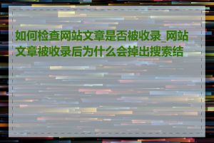 如何检查网站文章是否被收录_网站文章被收录后为什么会掉出搜索结果
