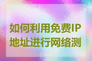 如何利用免费IP地址进行网络测试
