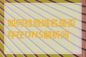 如何检查域名是否存在DNS解析问题