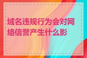 域名违规行为会对网络信誉产生什么影响