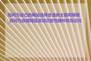 如何为自己的网站选择合适的主题和模板_如何为自建网站添加功能性插件和互动元素