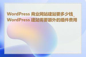 WordPress 商业网站建站要多少钱_WordPress 建站需要额外的插件费用吗