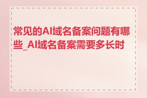 常见的AI域名备案问题有哪些_AI域名备案需要多长时间