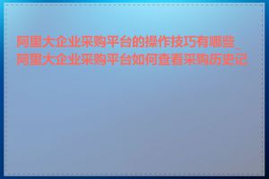 阿里大企业采购平台的操作技巧有哪些_阿里大企业采购平台如何查看采购历史记录