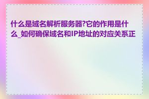 什么是域名解析服务器?它的作用是什么_如何确保域名和IP地址的对应关系正确