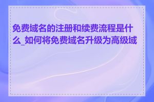 免费域名的注册和续费流程是什么_如何将免费域名升级为高级域名