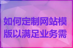 如何定制网站模版以满足业务需求