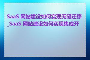 SaaS 网站建设如何实现无缝迁移_SaaS 网站建设如何实现集成开发