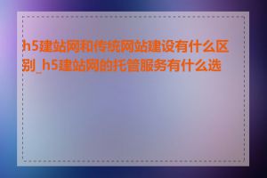 h5建站网和传统网站建设有什么区别_h5建站网的托管服务有什么选择