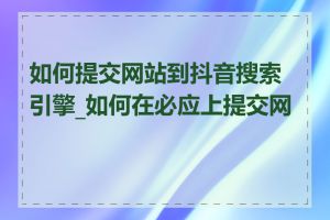 如何提交网站到抖音搜索引擎_如何在必应上提交网站