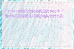 广州seo关键词优化如何提高转化率_广州seo关键词优化对网站结构有什么影响