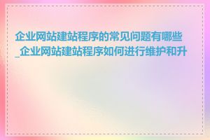 企业网站建站程序的常见问题有哪些_企业网站建站程序如何进行维护和升级