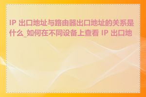 IP 出口地址与路由器出口地址的关系是什么_如何在不同设备上查看 IP 出口地址