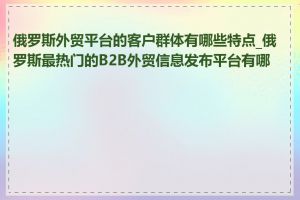 俄罗斯外贸平台的客户群体有哪些特点_俄罗斯最热门的B2B外贸信息发布平台有哪些