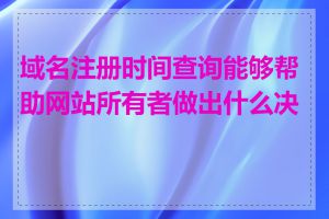 域名注册时间查询能够帮助网站所有者做出什么决策