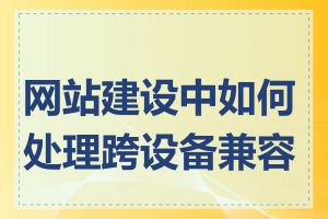 网站建设中如何处理跨设备兼容性