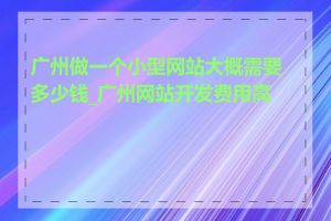 广州做一个小型网站大概需要多少钱_广州网站开发费用高吗