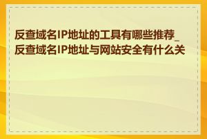 反查域名IP地址的工具有哪些推荐_反查域名IP地址与网站安全有什么关系