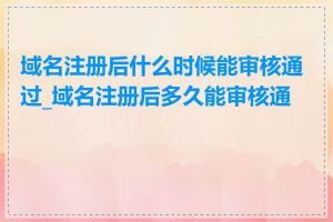 域名注册后什么时候能审核通过_域名注册后多久能审核通过