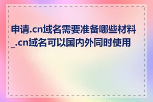 申请.cn域名需要准备哪些材料_.cn域名可以国内外同时使用吗