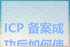 ICP 备案成功后如何使用