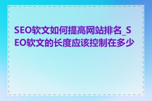 SEO软文如何提高网站排名_SEO软文的长度应该控制在多少字
