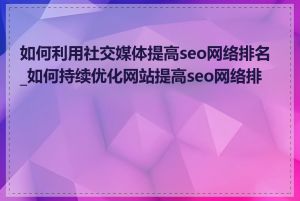 如何利用社交媒体提高seo网络排名_如何持续优化网站提高seo网络排名