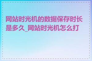 网站时光机的数据保存时长是多久_网站时光机怎么打开