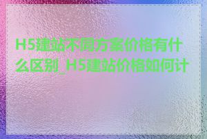H5建站不同方案价格有什么区别_H5建站价格如何计算